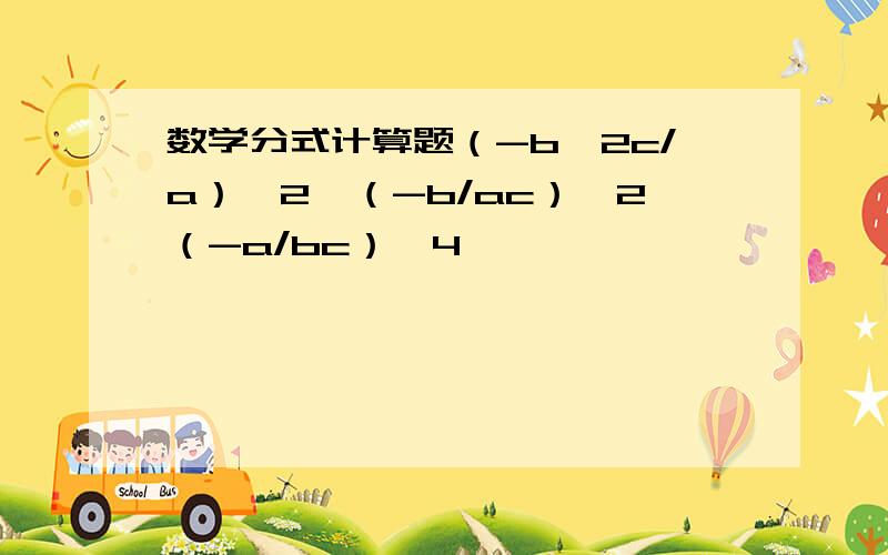 数学分式计算题（-b^2c/a）^2÷（-b/ac）^2（-a/bc）^4