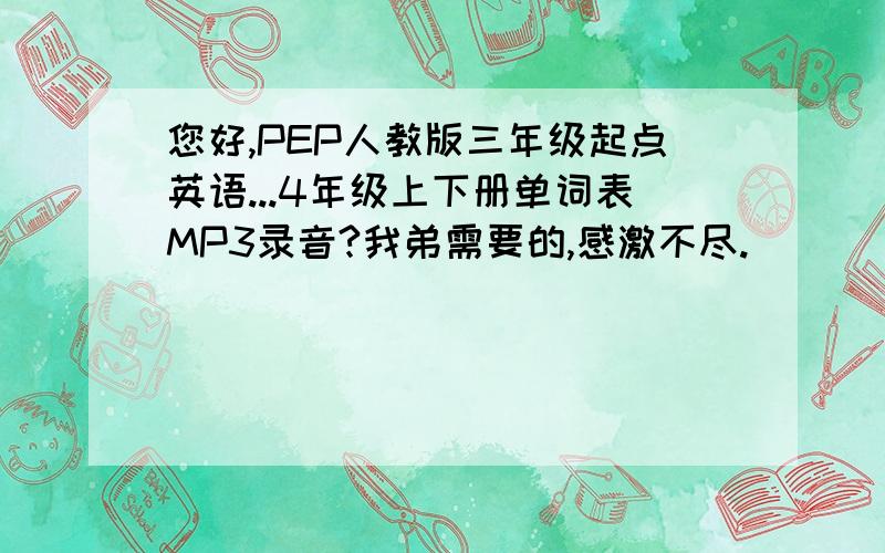 您好,PEP人教版三年级起点英语...4年级上下册单词表MP3录音?我弟需要的,感激不尽.