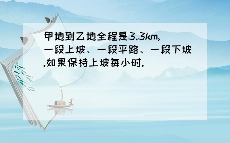 甲地到乙地全程是3.3km,一段上坡、一段平路、一段下坡.如果保持上坡每小时.