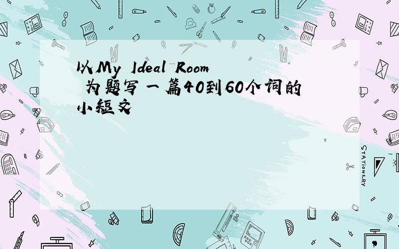 以My Ideal Room 为题写一篇40到60个词的小短文