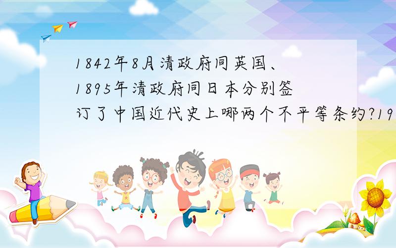 1842年8月清政府同英国、1895年清政府同日本分别签订了中国近代史上哪两个不平等条约?1901年清政府又被迫签订了丧