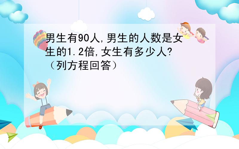 男生有90人,男生的人数是女生的1.2倍,女生有多少人?（列方程回答）