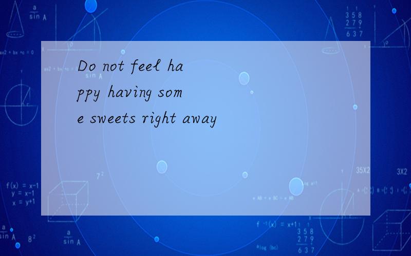 Do not feel happy having some sweets right away