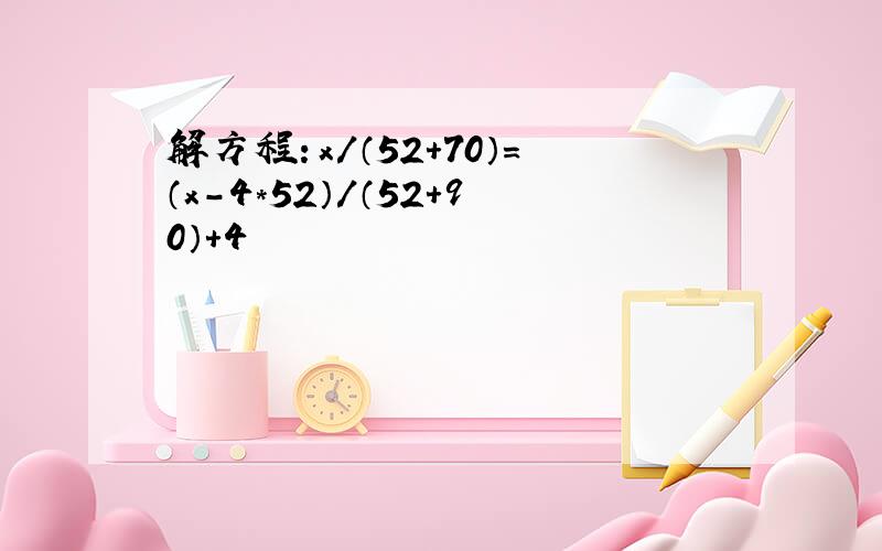 解方程：x/（52+70）=（x-4*52）/（52+90）+4