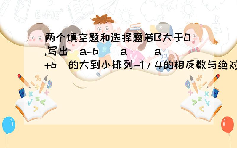 两个填空题和选择题若B大于0,写出（a-b）(a) (a+b)的大到小排列-1/4的相反数与绝对值等于1/4的数的和应等