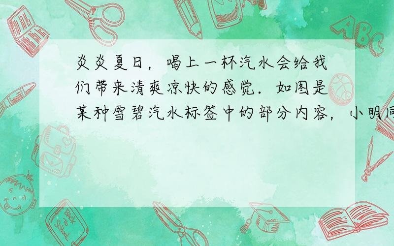 炎炎夏日，喝上一杯汽水会给我们带来清爽凉快的感觉．如图是某种雪碧汽水标签中的部分内容，小明同学通过查阅资料得知：柠檬酸是