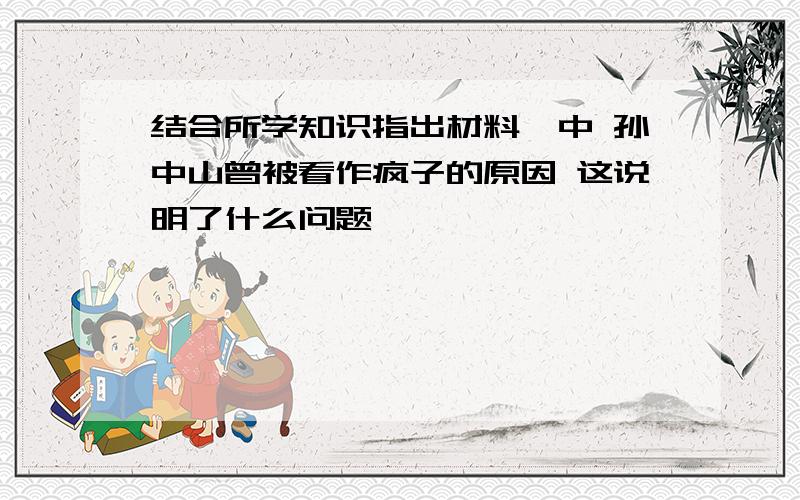 结合所学知识指出材料一中 孙中山曾被看作疯子的原因 这说明了什么问题