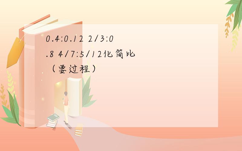 0.4:0.12 2/3:0.8 4/7:5/12化简比（要过程）