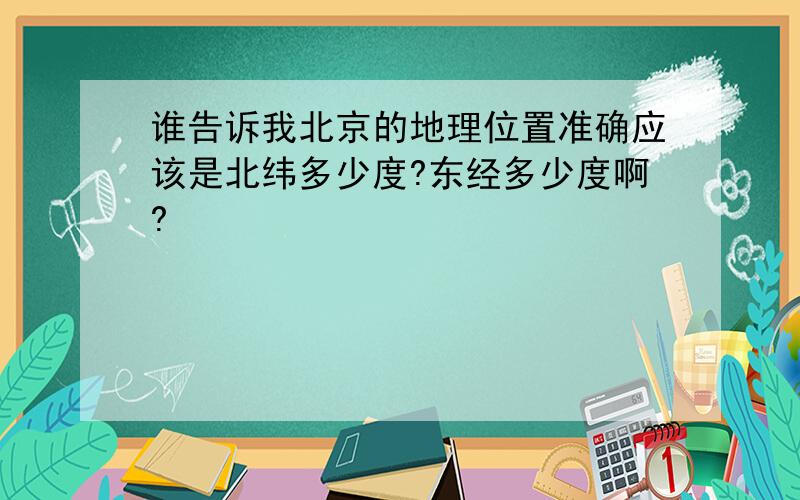 谁告诉我北京的地理位置准确应该是北纬多少度?东经多少度啊?