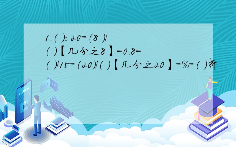 1.（ ）：20=（8 ）/（ ）【几分之8】=0.8=（ ）/15=（20）/（ ）【几分之20】=％=（ ）折