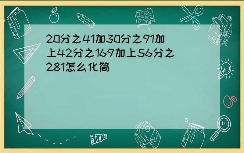 20分之41加30分之91加上42分之169加上56分之281怎么化简