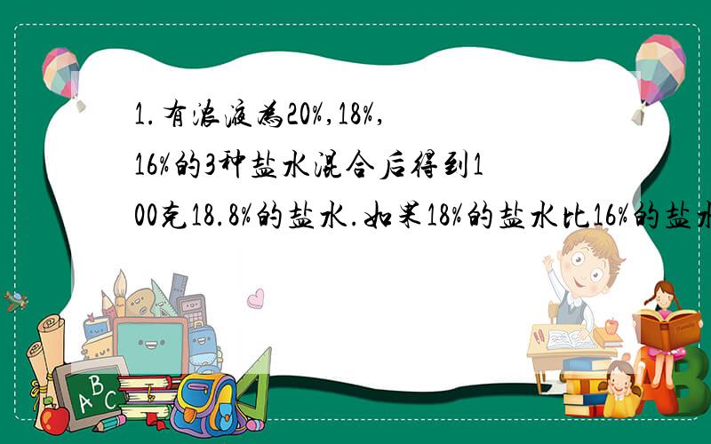 1.有浓液为20%,18%,16%的3种盐水混合后得到100克18.8%的盐水.如果18%的盐水比16%的盐水多30克,