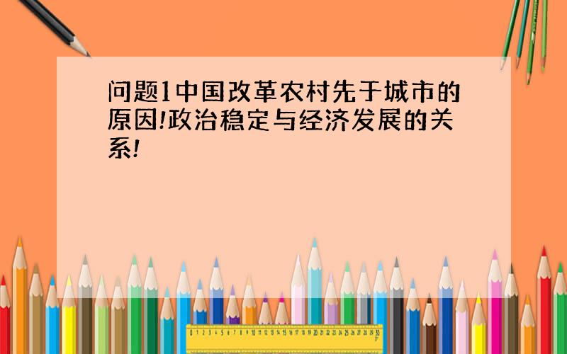 问题1中国改革农村先于城市的原因!政治稳定与经济发展的关系!