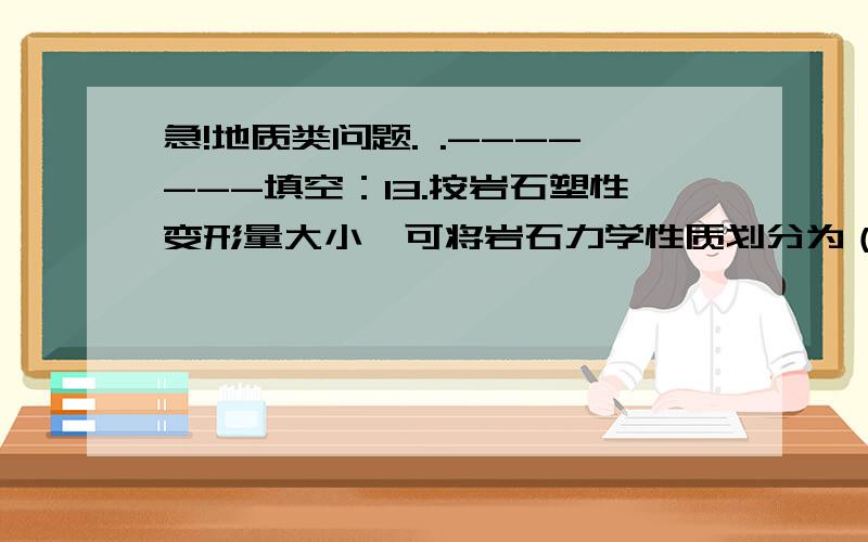 急!地质类问题. .-------填空：13.按岩石塑性变形量大小,可将岩石力学性质划分为（ ) 、（ ) 和（ ) 三