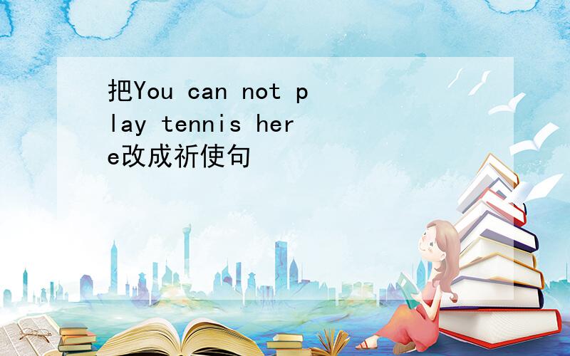 把You can not play tennis here改成祈使句