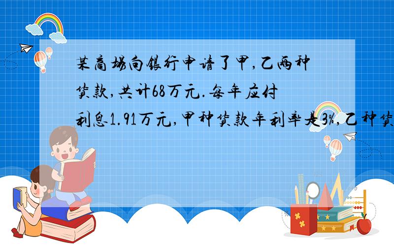 某商场向银行申请了甲,乙两种货款,共计68万元.每年应付利息1.91万元,甲种货款年利率是3%,乙种货款年利率是2.5%