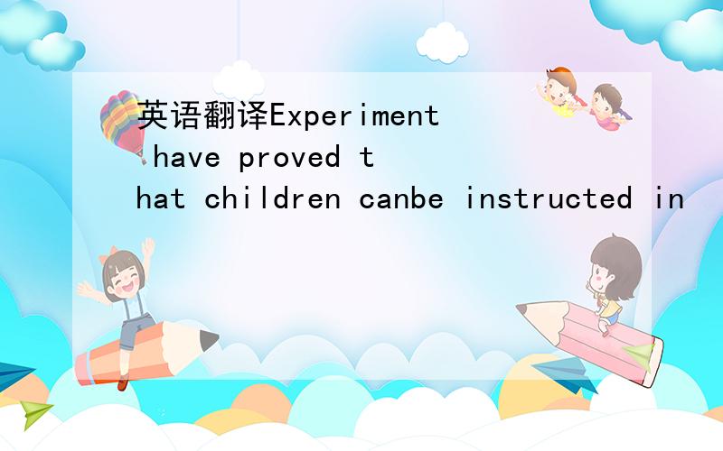 英语翻译Experiment have proved that children canbe instructed in