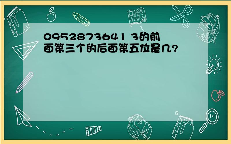 0952873641 3的前面第三个的后面第五位是几?