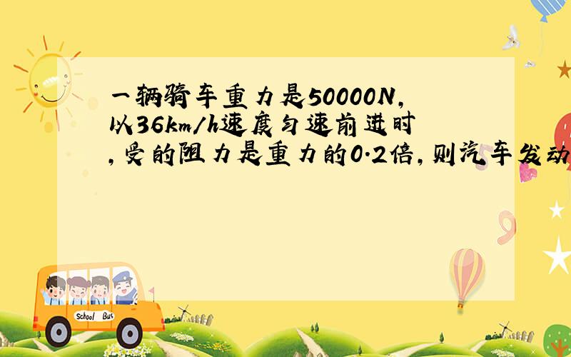 一辆骑车重力是50000N,以36km／h速度匀速前进时,受的阻力是重力的0.2倍,则汽车发动机的功率是（）.