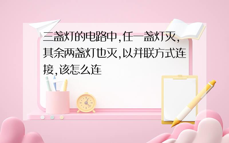 三盏灯的电路中,任一盏灯灭,其余两盏灯也灭,以并联方式连接,该怎么连