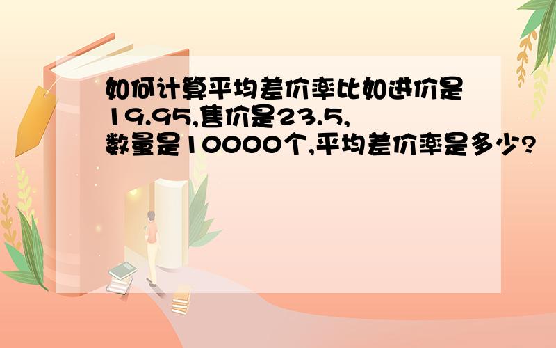 如何计算平均差价率比如进价是19.95,售价是23.5,数量是10000个,平均差价率是多少?