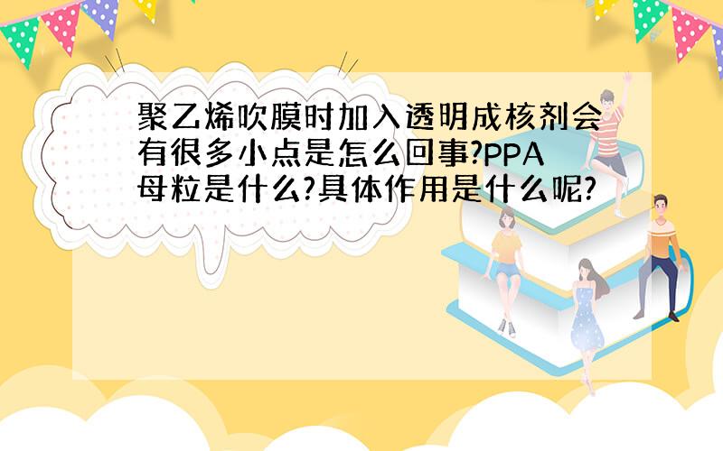 聚乙烯吹膜时加入透明成核剂会有很多小点是怎么回事?PPA母粒是什么?具体作用是什么呢?