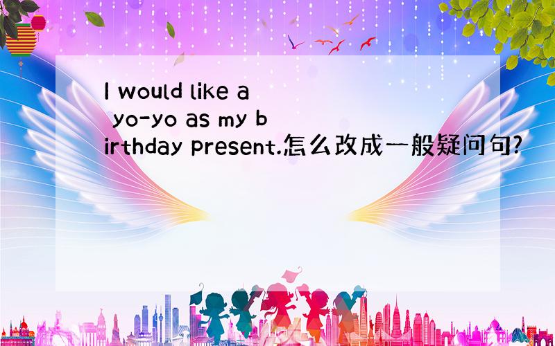 I would like a yo-yo as my birthday present.怎么改成一般疑问句?