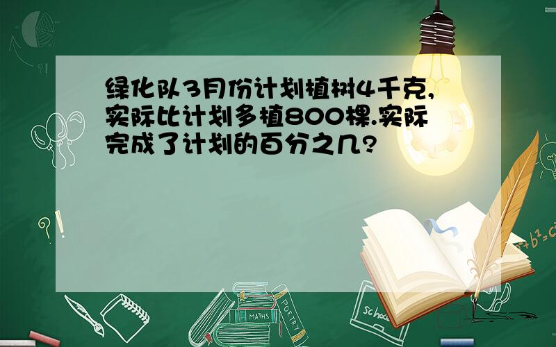 绿化队3月份计划植树4千克,实际比计划多植800棵.实际完成了计划的百分之几?