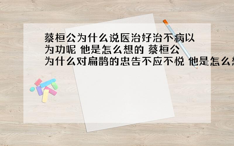 蔡桓公为什么说医治好治不病以为功呢 他是怎么想的 蔡桓公为什么对扁鹊的忠告不应不悦 他是怎么想的