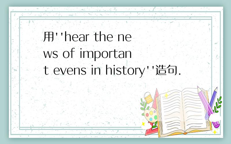 用''hear the news of important evens in history''造句.