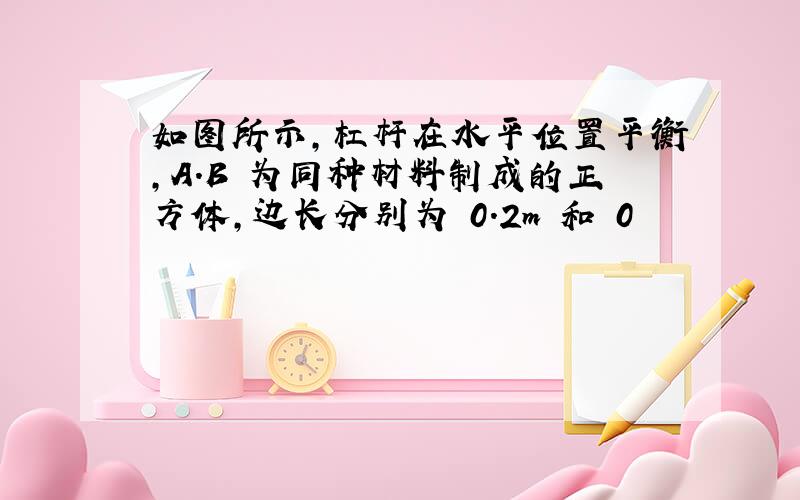 如图所示,杠杆在水平位置平衡,A.B 为同种材料制成的正方体,边长分别为 0.2m 和 0