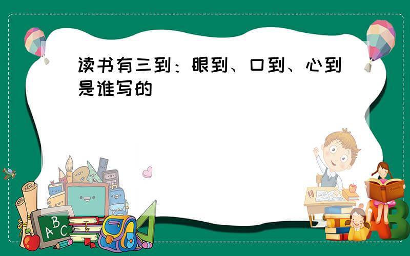 读书有三到：眼到、口到、心到是谁写的