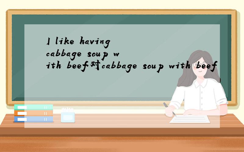 I like having cabbage soup with beef.对cabbage soup with beef