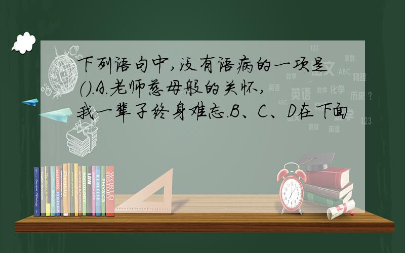 下列语句中,没有语病的一项是（）.A.老师慈母般的关怀,我一辈子终身难忘.B、C、D在下面