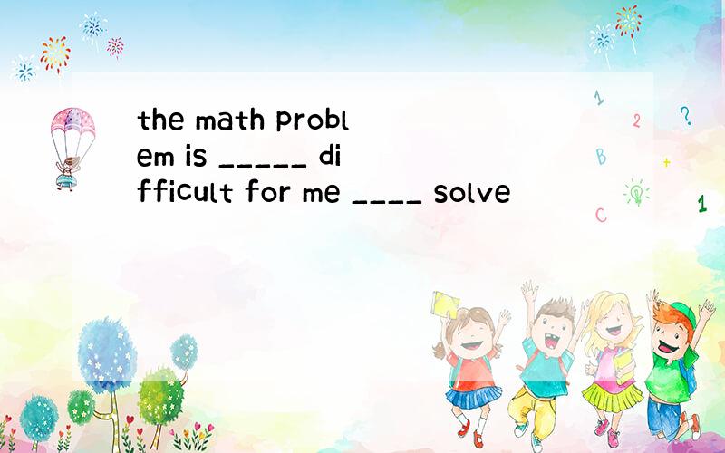 the math problem is _____ difficult for me ____ solve