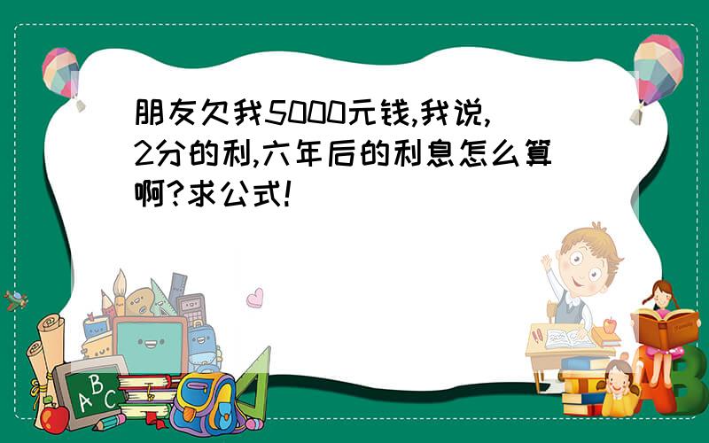 朋友欠我5000元钱,我说,2分的利,六年后的利息怎么算啊?求公式!