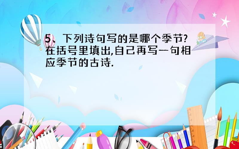 5、下列诗句写的是哪个季节?在括号里填出,自己再写一句相应季节的古诗.