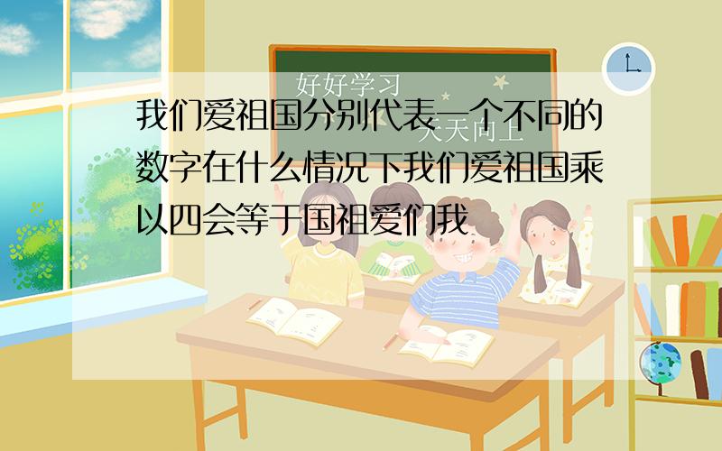 我们爱祖国分别代表一个不同的数字在什么情况下我们爱祖国乘以四会等于国祖爱们我