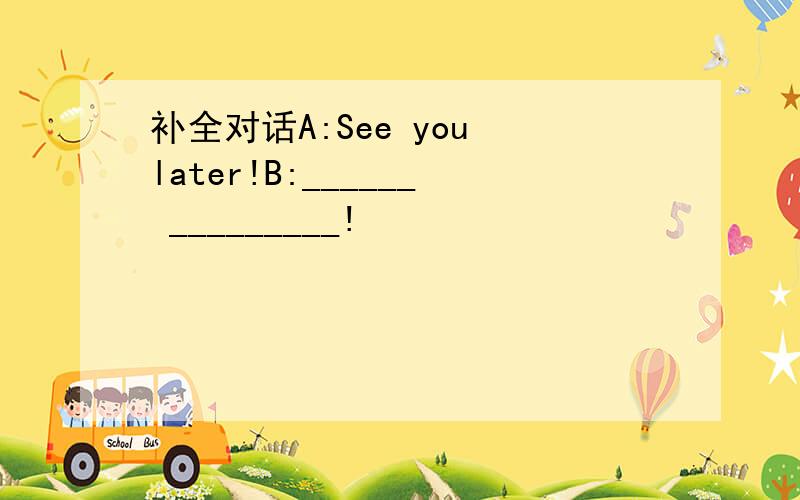 补全对话A:See you later!B:______ _________!