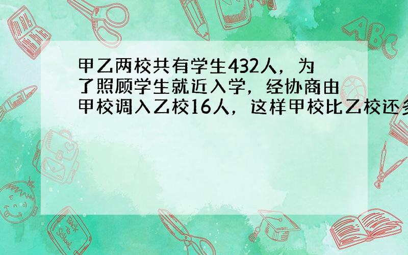 甲乙两校共有学生432人，为了照顾学生就近入学，经协商由甲校调入乙校16人，这样甲校比乙校还多24人，问甲乙两校原来各有