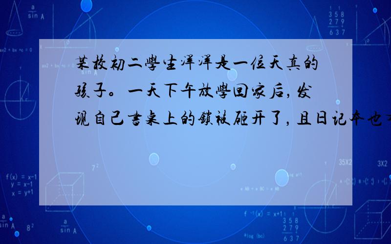 某校初二学生洋洋是一位天真的孩子。一天下午放学回家后，发现自己书桌上的锁被砸开了，且日记本也有被翻阅的痕迹，当他质问妈妈