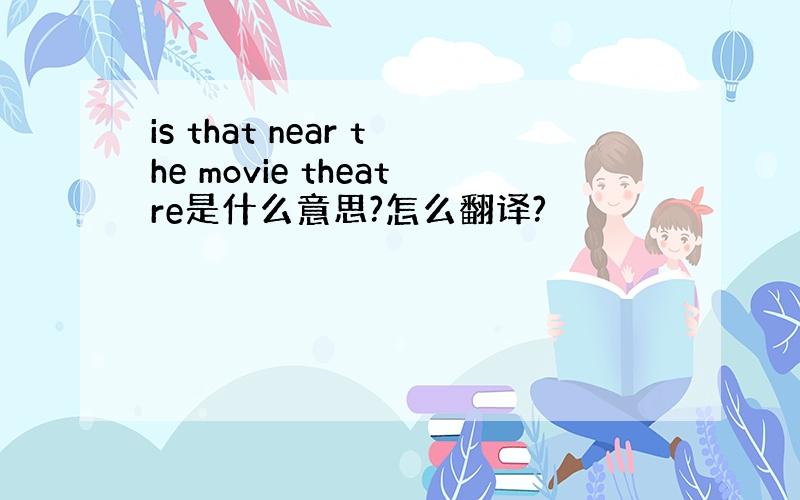 is that near the movie theatre是什么意思?怎么翻译?