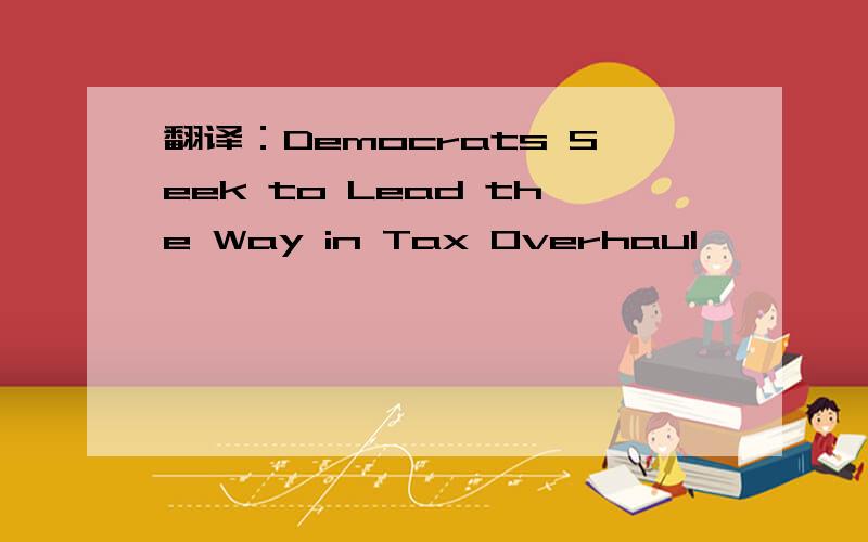 翻译：Democrats Seek to Lead the Way in Tax Overhaul