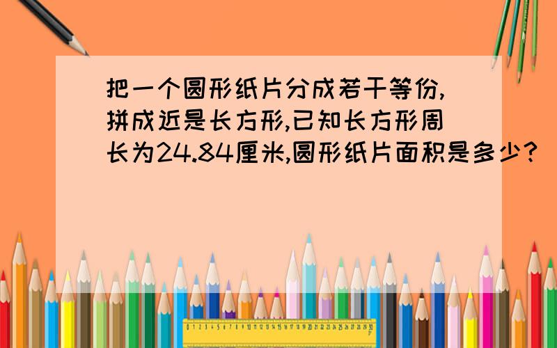 把一个圆形纸片分成若干等份,拼成近是长方形,已知长方形周长为24.84厘米,圆形纸片面积是多少?