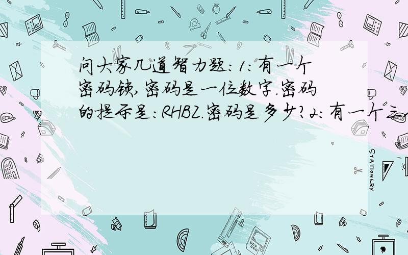 问大家几道智力题:1：有一个密码锁,密码是一位数字.密码的提示是：RHBZ.密码是多少?2：有一个三人玩的游戏,如果其他