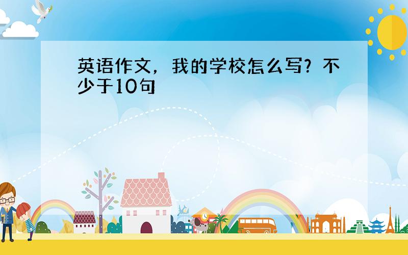 英语作文，我的学校怎么写？不少于10句