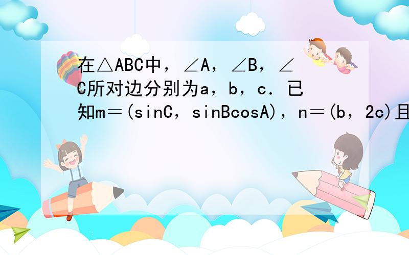 在△ABC中，∠A，∠B，∠C所对边分别为a，b，c．已知m＝(sinC，sinBcosA)，n＝(b，2c)且.m•n