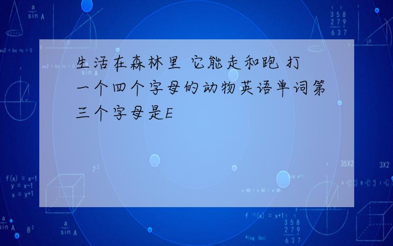 生活在森林里 它能走和跑 打一个四个字母的动物英语单词第三个字母是E