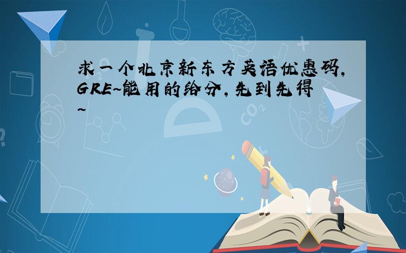 求一个北京新东方英语优惠码,GRE~能用的给分,先到先得~