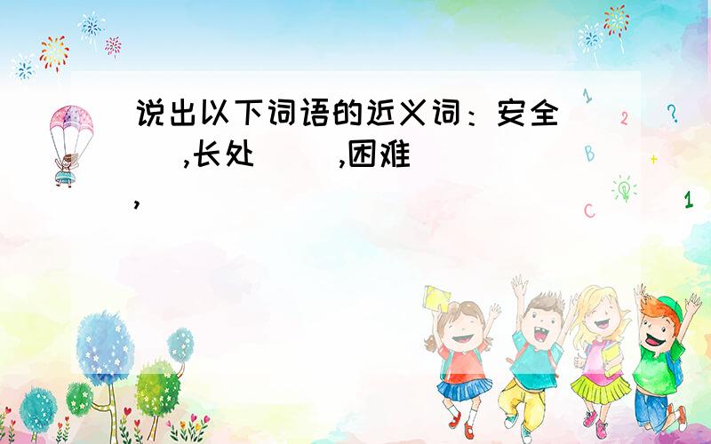 说出以下词语的近义词：安全（ ）,长处（ ）,困难（ ）,